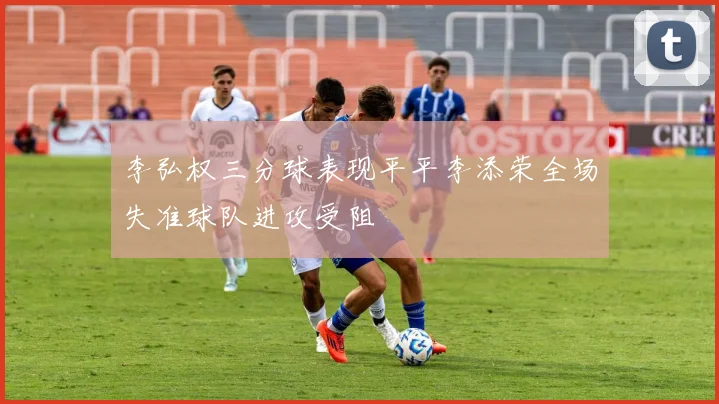 李弘权三分球表现平平李添荣全场失准球队进攻受阻