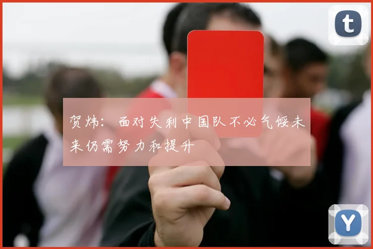 贺炜：面对失利中国队不必气馁未来仍需努力和提升