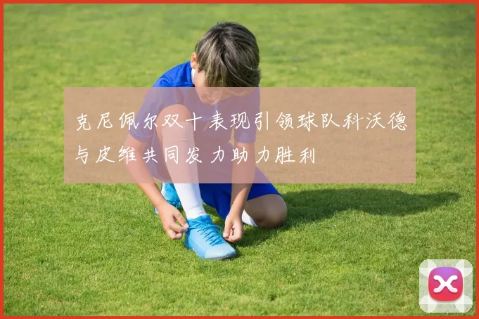克尼佩尔双十表现引领球队科沃德与皮维共同发力助力胜利