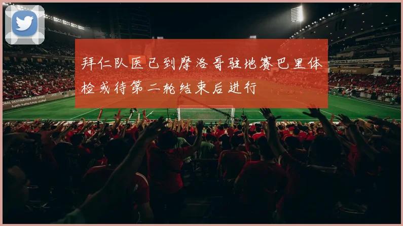 拜仁队医已到摩洛哥驻地赛巴里体检或待第二轮结束后进行