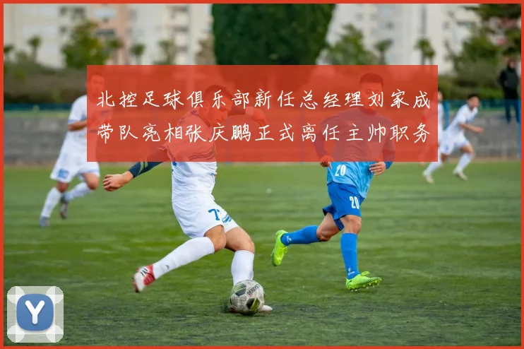 北控足球俱乐部新任总经理刘家成带队亮相张庆鹏正式离任主帅职务