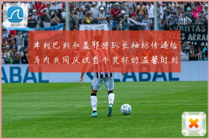 库利巴利和盖耶将队长袖标传递给马内共同庆祝首个奖杯的温馨时刻