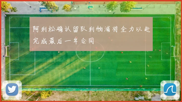 阿利松确认留队利物浦将全力以赴完成最后一年合同
