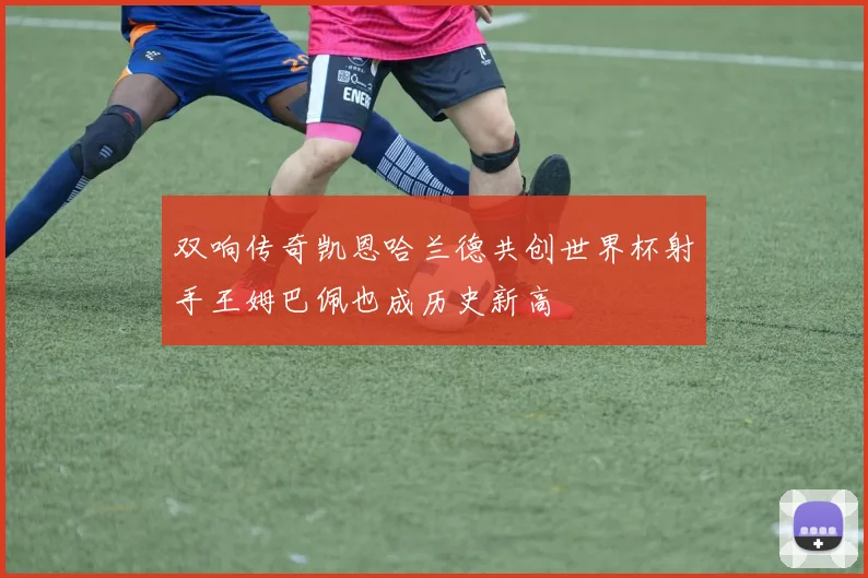 双响传奇凯恩哈兰德共创世界杯射手王姆巴佩也成历史新高