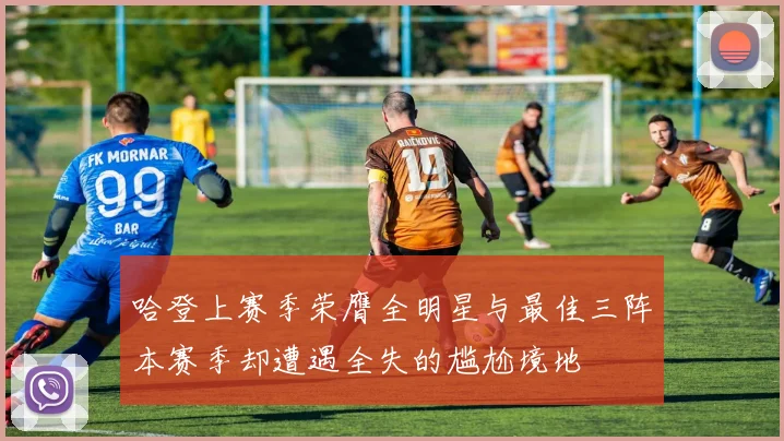 哈登上赛季荣膺全明星与最佳三阵本赛季却遭遇全失的尴尬境地