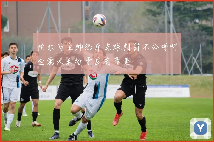 帕尔马主帅怒斥点球判罚不公呼吁全意大利给予应有尊重