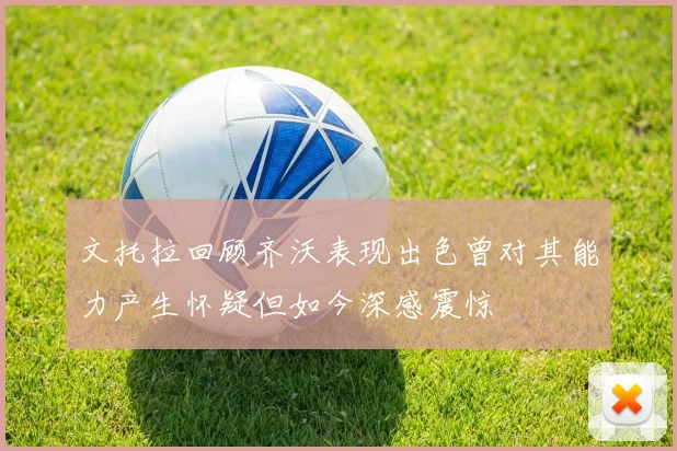 文托拉回顾齐沃表现出色曾对其能力产生怀疑但如今深感震惊