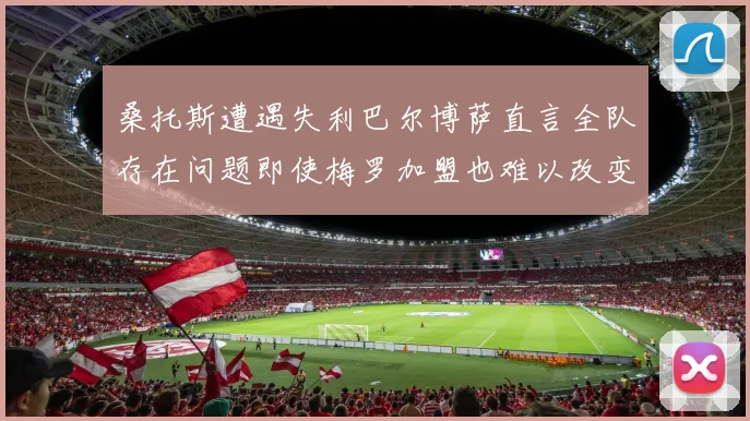 桑托斯遭遇失利巴尔博萨直言全队存在问题即使梅罗加盟也难以改变