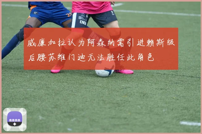 威廉加拉认为阿森纳需引进赖斯级后腰苏维门迪无法胜任此角色