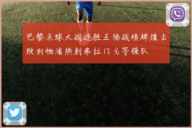 巴黎点球大战连胜五场战绩辉煌击败利物浦热刺弗拉门戈等强队