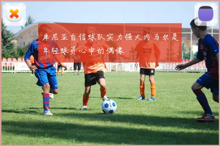 库尼亚自信球队实力强大内马尔是年轻球员心中的偶像