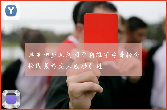 库里回应未询问邓利维字母哥转会传闻最终无人成功引进
