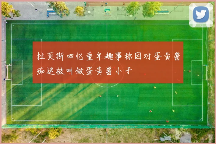 拉莫斯回忆童年趣事称因对蛋黄酱痴迷被叫做蛋黄酱小子