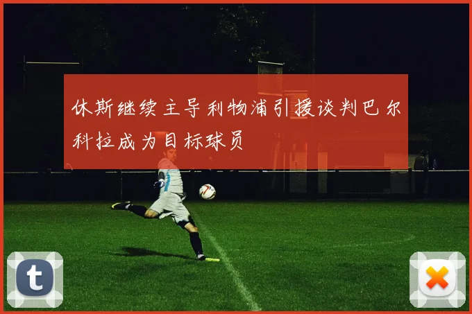 休斯继续主导利物浦引援谈判巴尔科拉成为目标球员