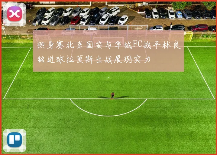 热身赛北京国安与华城FC战平林良铭进球拉莫斯出战展现实力