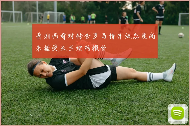 普利西奇对转会罗马持开放态度尚未接受米兰续约报价