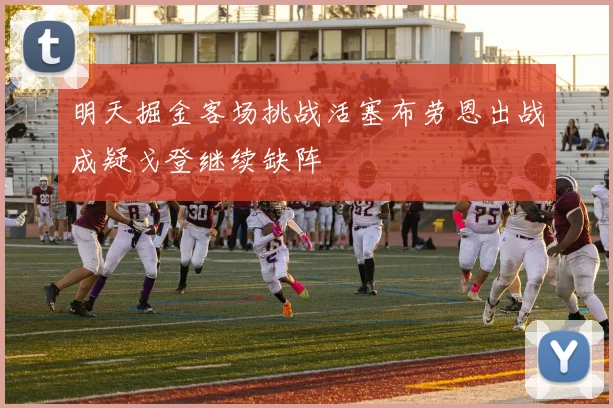 明天掘金客场挑战活塞布劳恩出战成疑戈登继续缺阵