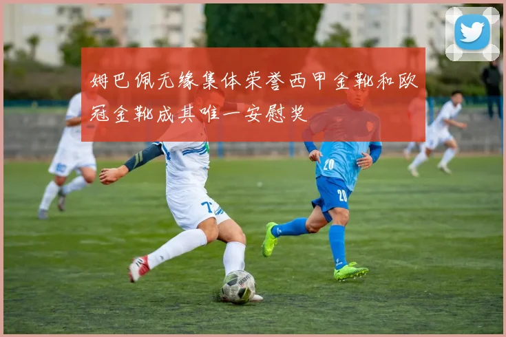 姆巴佩无缘集体荣誉西甲金靴和欧冠金靴成其唯一安慰奖