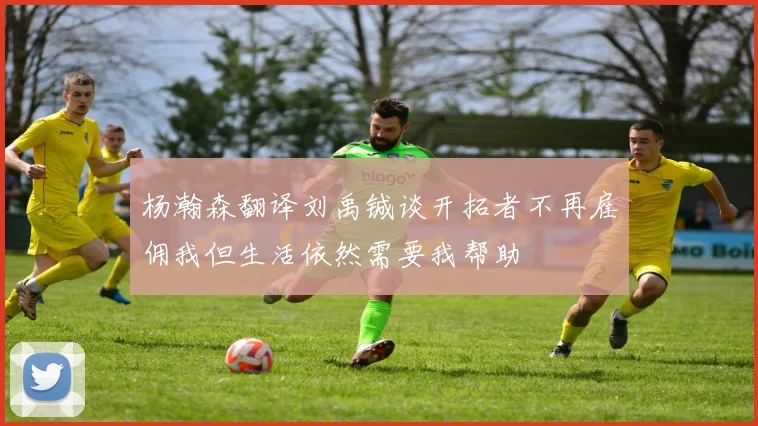 杨瀚森翻译刘禹铖谈开拓者不再雇佣我但生活依然需要我帮助
