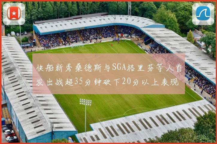 快船新秀桑德斯与SGA格里芬等人首发出战超35分钟砍下20分以上表现亮眼